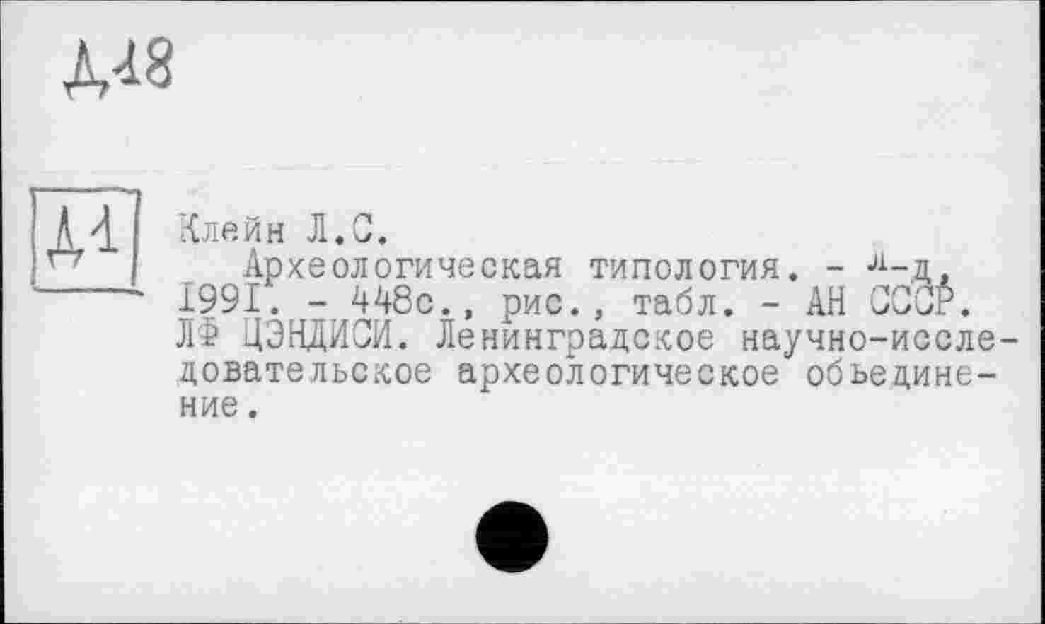 ﻿М8
À 4. Клейн Л.С.
_ Археоло
Археологическая типология. - л_д ±991. - 4А8с., рис., табл. - АН СССР. ЛФ ЦЭНДИСИ. Ленинградское научно-исследовательское археологическое объединение .